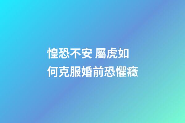 惶恐不安 屬虎如何克服婚前恐懼癥